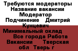 Требуются модераторы › Название вакансии ­ Модератор › Подчинение ­ Дмитрий Кунцевич › Минимальный оклад ­ 1 000 - Все города Работа » Вакансии   . Тверская обл.,Тверь г.